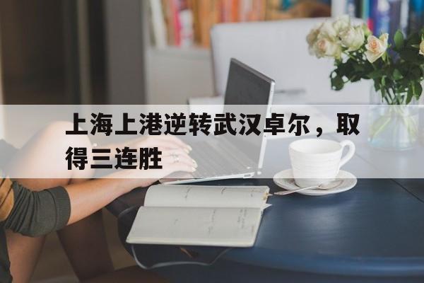 关于上海上港逆转武汉卓尔，取得三连胜的信息