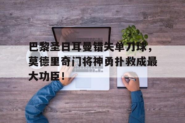 巴黎圣日耳曼错失单刀球，莫德里奇门将神勇扑救成最大功臣！